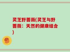 灵芝野蔷薇(灵芝与野蔷薇：天然的健康组合)