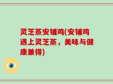 灵芝蒸安铺鸡(安铺鸡遇上灵芝蒸，美味与健康兼得)