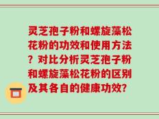 灵芝孢子粉和螺旋藻松花粉的功效和使用方法？对比分析灵芝孢子粉和螺旋藻松花粉的区别及其各自的健康功效？