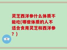 灵芝西洋参什么体质不能吃(哪些体质的人不适合食用灵芝和西洋参？)