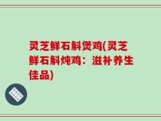 灵芝鲜石斛煲鸡(灵芝鲜石斛炖鸡：滋补养生佳品)