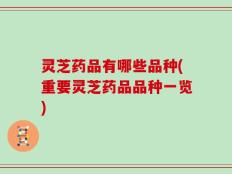 灵芝药品有哪些品种(重要灵芝药品品种一览)