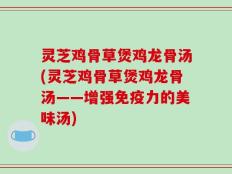 灵芝鸡骨草煲鸡龙骨汤(灵芝鸡骨草煲鸡龙骨汤——增强免疫力的美味汤)