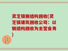 灵芝镇钢结构回收(灵芝镇建筑回收公司：以钢结构回收为主营业务)