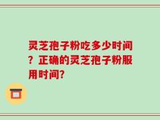 灵芝孢子粉吃多少时间？正确的灵芝孢子粉服用时间？