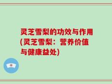 灵芝雪梨的功效与作用(灵芝雪梨：营养价值与健康益处)