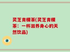 灵芝青稞茶(灵芝青稞茶：一杯滋养身心的天然饮品)
