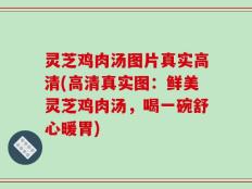 灵芝鸡肉汤图片真实高清(高清真实图：鲜美灵芝鸡肉汤，喝一碗舒心暖胃)