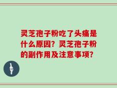 灵芝孢子粉吃了头痛是什么原因？灵芝孢子粉的副作用及注意事项？