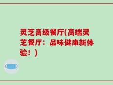灵芝高级餐厅(高端灵芝餐厅：品味健康新体验！)