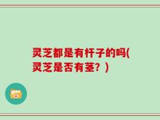 灵芝都是有杆子的吗(灵芝是否有茎？)