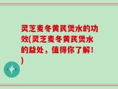 灵芝麦冬黄芪煲水的功效(灵芝麦冬黄芪煲水的益处，值得你了解！)