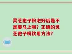 灵芝孢子粉泡好后是不是要马上喝？正确的灵芝孢子粉饮用方法？