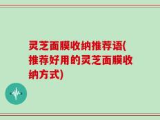 灵芝面膜收纳推荐语(推荐好用的灵芝面膜收纳方式)