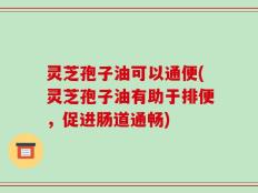 灵芝孢子油可以通便(灵芝孢子油有助于排便，促进肠道通畅)