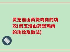 灵芝淮山药煲鸡肉的功效(灵芝淮山药煲鸡肉的功效及做法)