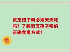 灵芝孢子粉必须天天吃吗？了解灵芝孢子粉的正确食用方式？