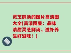 灵芝鲜汤的图片高清图大全(高清图集：品味清甜灵芝鲜汤，滋补养生好滋味！)