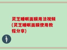 灵芝睡眠面膜用法视频(灵芝睡眠面膜使用教程分享)