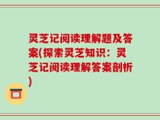 灵芝记阅读理解题及答案(探索灵芝知识：灵芝记阅读理解答案剖析)