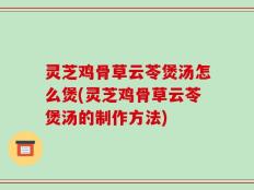 灵芝鸡骨草云苓煲汤怎么煲(灵芝鸡骨草云苓煲汤的制作方法)