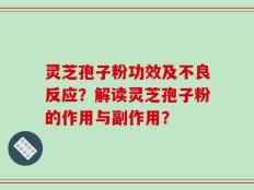 灵芝孢子粉功效及不良反应？解读灵芝孢子粉的作用与副作用？