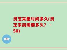 灵芝采集时间多久(灵芝采摘需要多久？ -50)