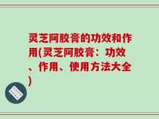 灵芝阿胶膏的功效和作用(灵芝阿胶膏：功效、作用、使用方法大全)