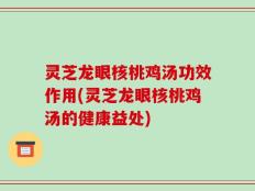 灵芝龙眼核桃鸡汤功效作用(灵芝龙眼核桃鸡汤的健康益处)