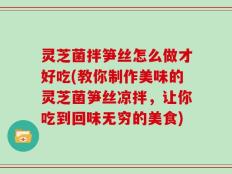 灵芝菌拌笋丝怎么做才好吃(教你制作美味的灵芝菌笋丝凉拌，让你吃到回味无穷的美食)