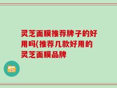 灵芝面膜推荐牌子的好用吗(推荐几款好用的灵芝面膜品牌