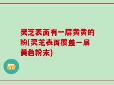灵芝表面有一层黄黄的粉(灵芝表面覆盖一层黄色粉末)