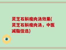 灵芝石斛瘦肉汤效果(灵芝石斛瘦肉汤，中医减脂佳选)