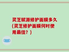 灵芝赋源修护面膜多久(灵芝修护面膜何时使用最佳？)
