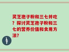 灵芝孢子粉和三七并吃？探讨灵芝孢子粉和三七的营养价值和食用方法？
