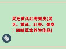 灵芝黄芪红枣果皮(灵芝、黄芪、红枣、果皮：四味草本养生佳品)