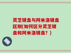 灵芝键盘与阿米洛键盘区别(如何区分灵芝键盘和阿米洛键盘？)