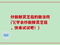 炒新鲜灵芝菇的做法窍门(学会炒新鲜灵芝菇，快来试试吧！)