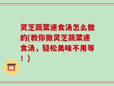 灵芝蔬菜速食汤怎么做的(教你做灵芝蔬菜速食汤，轻松美味不用等！)