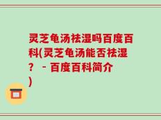 灵芝龟汤祛湿吗百度百科(灵芝龟汤能否祛湿？ - 百度百科简介)