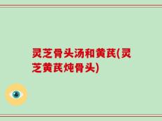 灵芝骨头汤和黄芪(灵芝黄芪炖骨头)