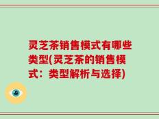 灵芝茶销售模式有哪些类型(灵芝茶的销售模式：类型解析与选择)