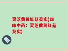 灵芝黄芪红菇芡实(四味中药：灵芝黄芪红菇芡实)