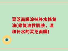 灵芝面膜涂抹补水修复油(修复油性肌肤，温和补水的灵芝面膜)