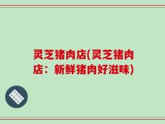 灵芝猪肉店(灵芝猪肉店：新鲜猪肉好滋味)