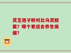 灵芝孢子粉对比乌灵胶囊？哪个更适合养生保健？