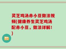 灵芝鸡汤赤小豆做法视频(健康养生灵芝鸡汤配赤小豆，做法详解！)