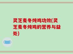 灵芝麦冬炖鸡功效(灵芝麦冬炖鸡的营养与益处)
