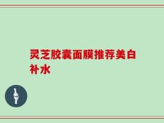 灵芝胶囊面膜推荐美白补水