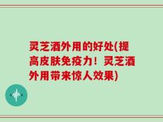 灵芝酒外用的好处(提高皮肤免疫力！灵芝酒外用带来惊人效果)